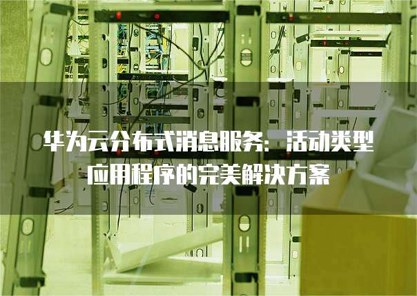 华为云分布式消息服务：活动类型应用程序的完美解决方案