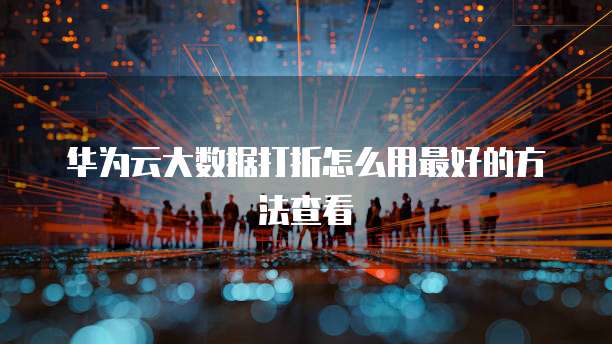 华为云大数据打折怎么用最好的方法查看
