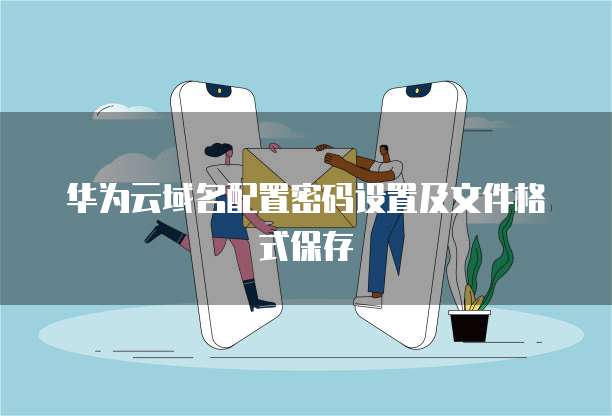 华为云域名配置密码设置及文件格式保存