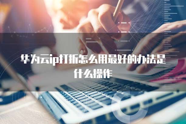 华为云ip打折怎么用最好的办法是什么操作