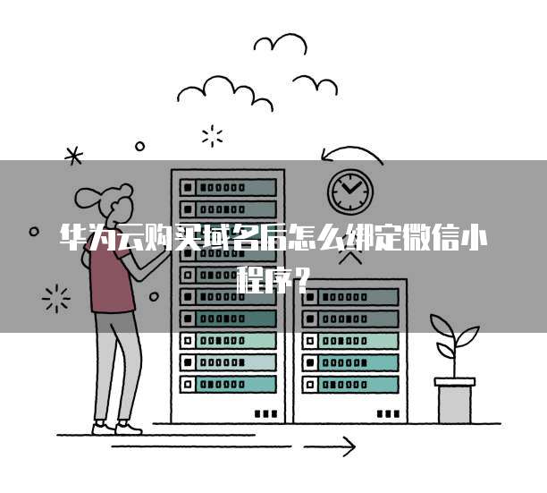 华为云购买域名后怎么绑定微信小程序?