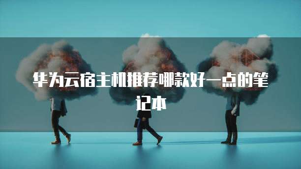 华为云宿主机推荐哪款好一点的笔记本