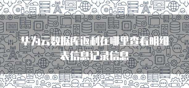 华为云数据库返利在哪里查看明细表信息记录信息