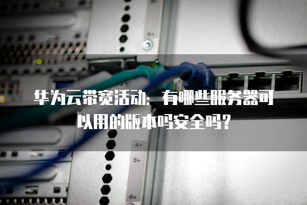 华为云带宽活动：有哪些服务器可以用的版本吗安全吗？