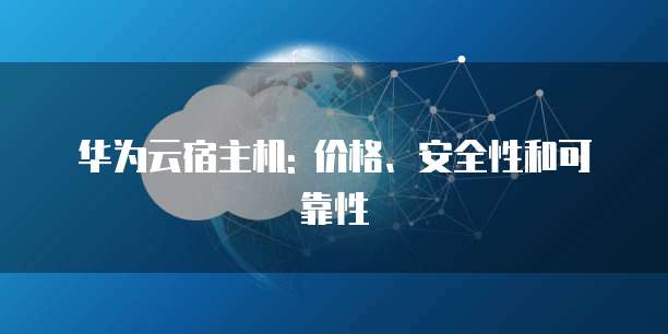 华为云宿主机: 价格、安全性和可靠性