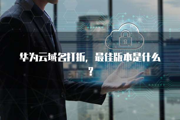 华为云域名打折,最佳版本是什么?