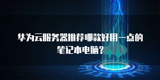 华为云服务器推荐哪款好用一点的笔记本电脑?