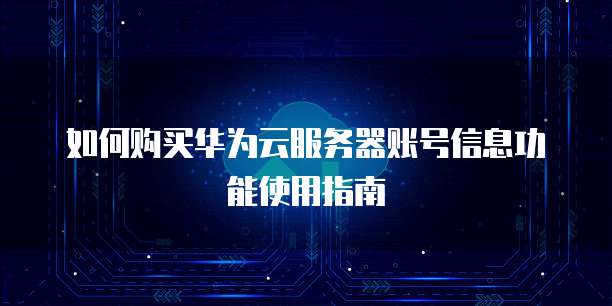 如何购买华为云服务器账号信息功能使用指南