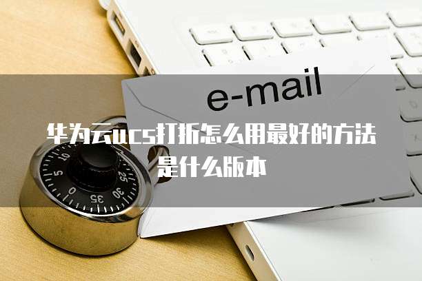 华为云ucs打折怎么用最好的方法是什么版本