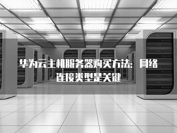 华为云主机服务器购买方法:网络连接类型是关键