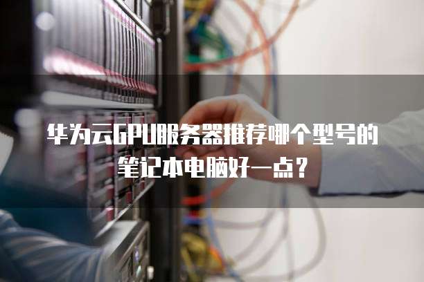 华为云GPU服务器推荐哪个型号的笔记本电脑好一点?