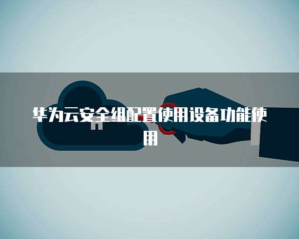 华为云安全组配置使用设备功能使用