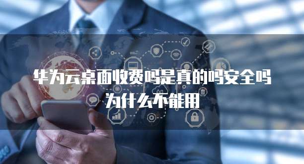 华为云桌面收费吗是真的吗安全吗为什么不能用