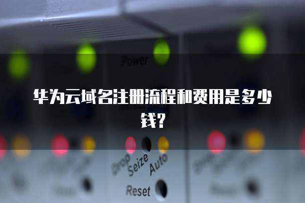 华为云域名注册流程和费用是多少钱?
