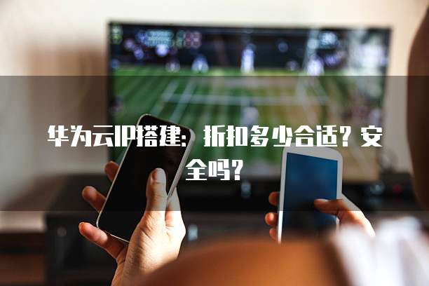 华为云IP搭建:折扣多少合适?安全吗?