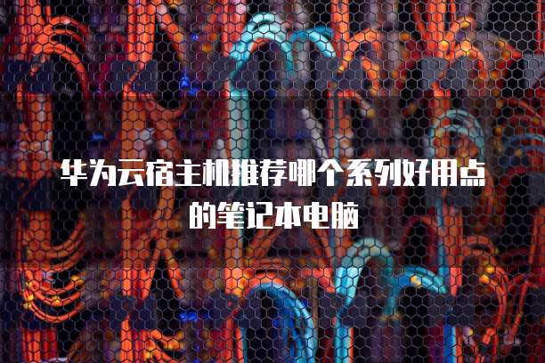 华为云宿主机推荐哪个系列好用点的笔记本电脑