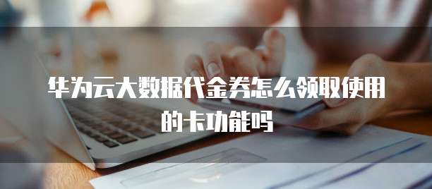 华为云大数据代金券怎么领取使用的卡功能吗