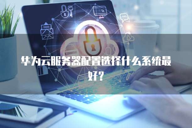 华为云服务器配置选择什么系统最好?