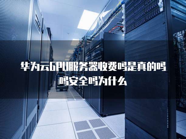 华为云GPU服务器收费吗是真的吗吗安全吗为什么