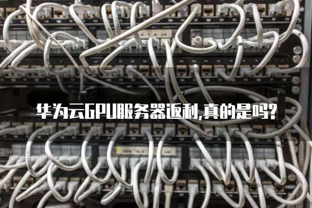 华为云GPU服务器返利,真的是吗?