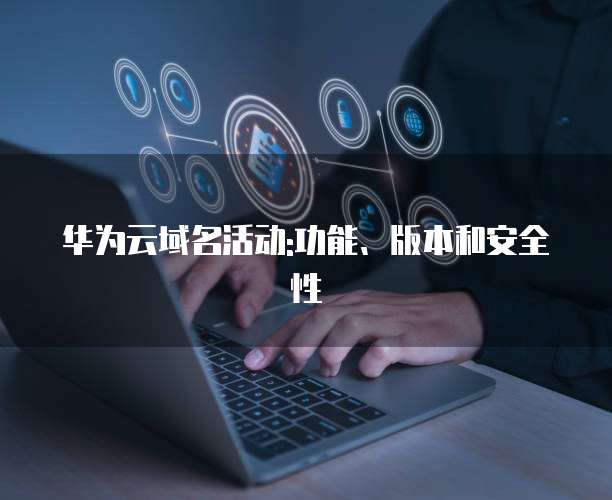 华为云域名活动:功能、版本和安全性