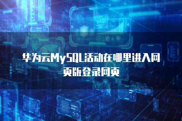 华为云MySQL活动在哪里进入网页版登录网页
