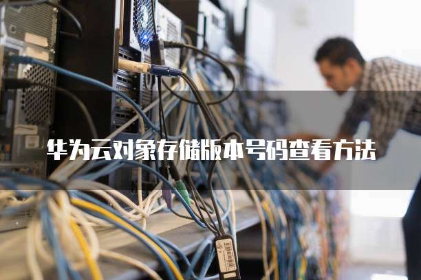 华为云对象存储版本号码查看方法