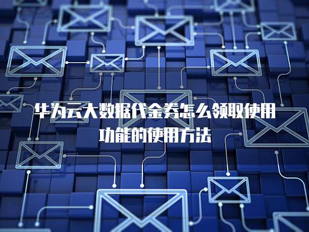 华为云大数据代金券怎么领取使用功能的使用方法
