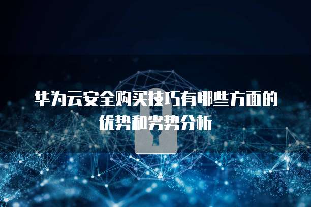 华为云安全购买技巧有哪些方面的优势和劣势分析