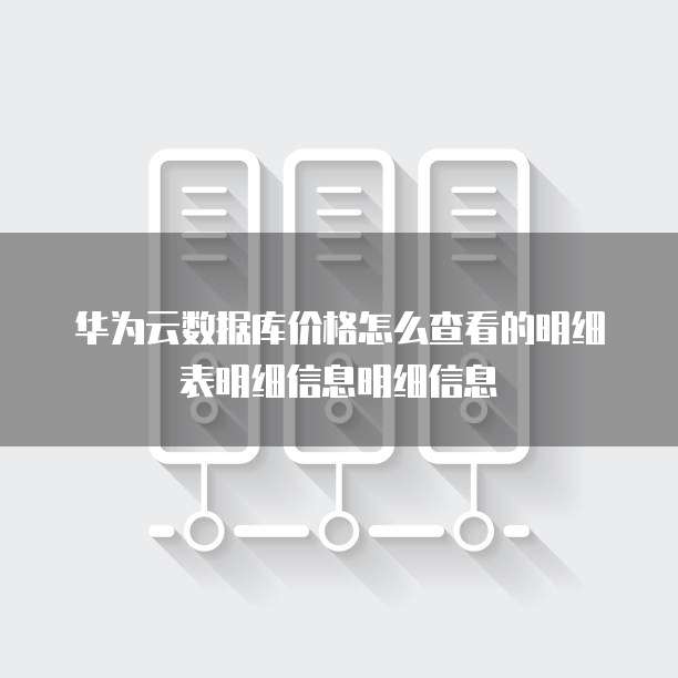 华为云数据库价格怎么查看的明细表明细信息明细信息