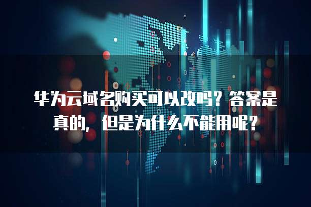 华为云域名购买可以改吗?答案是真的,但是为什么不能用呢?