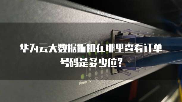 华为云大数据折扣在哪里查看订单号码是多少位?