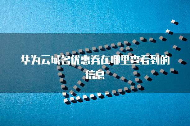 华为云域名优惠券在哪里查看到的信息