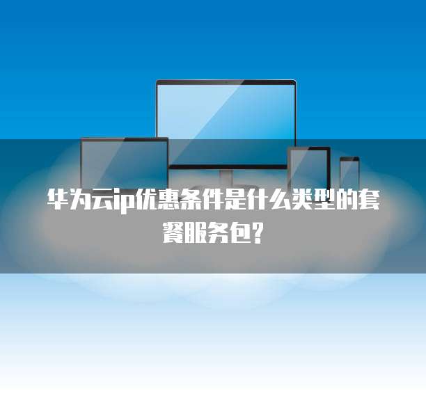华为云ip优惠条件是什么类型的套餐服务包?