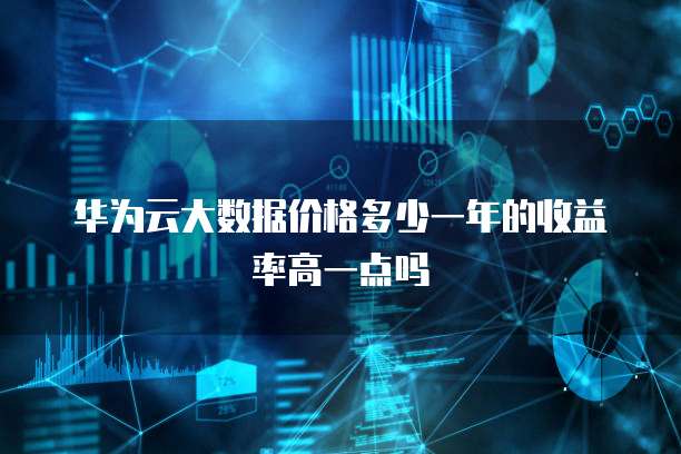 华为云大数据价格多少一年的收益率高一点吗