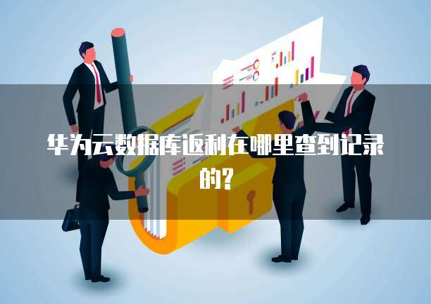 华为云数据库返利在哪里查到记录的?