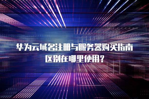 华为云域名注册与服务器购买指南区别在哪里使用?