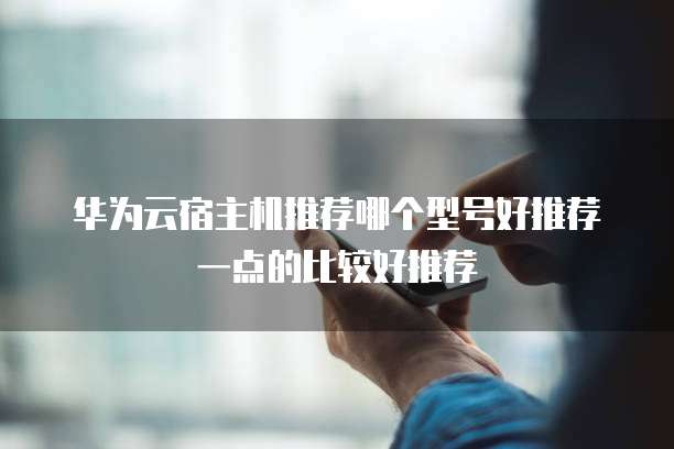 华为云宿主机推荐哪个型号好推荐一点的比较好推荐