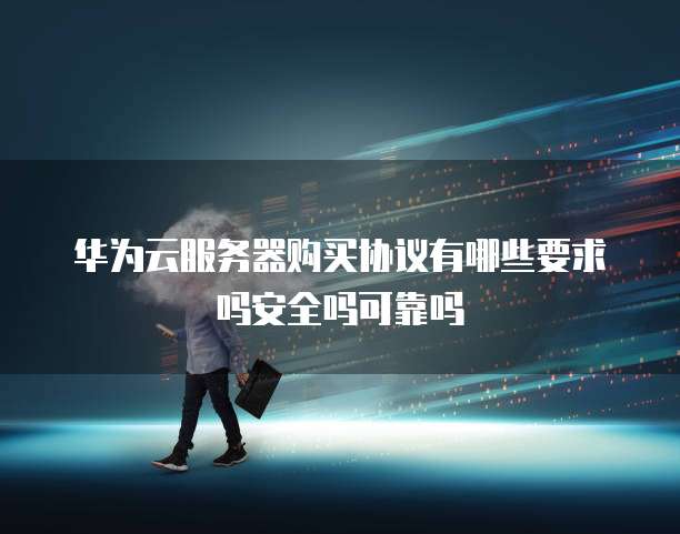 华为云服务器购买协议有哪些要求吗安全吗可靠吗
