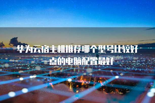 华为云宿主机推荐哪个型号比较好一点的电脑配置最好