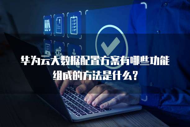 华为云大数据配置方案有哪些功能组成的方法是什么？