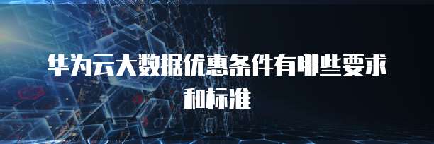 华为云大数据优惠条件有哪些要求和标准