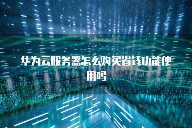 华为云服务器怎么购买省钱功能使用吗