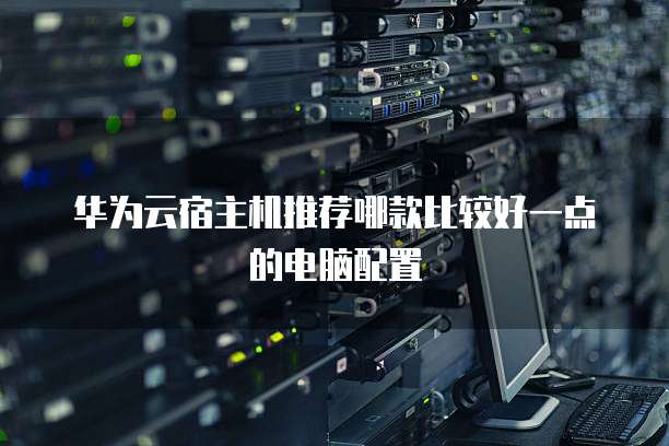 华为云宿主机推荐哪款比较好一点的电脑配置