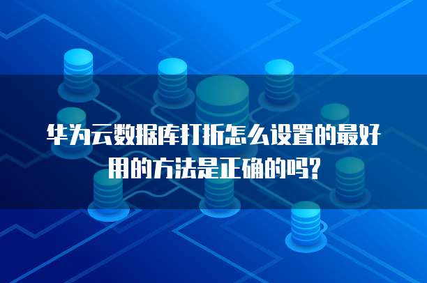 华为云数据库打折怎么设置的最好用的方法是正确的吗?