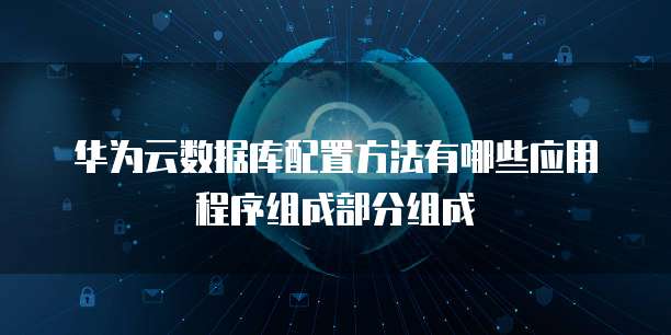 华为云数据库配置方法有哪些应用程序组成部分组成