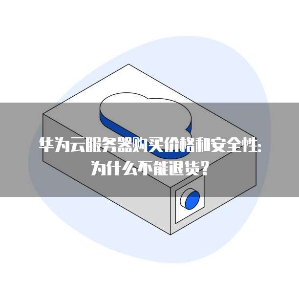 华为云服务器购买价格和安全性:为什么不能退货?