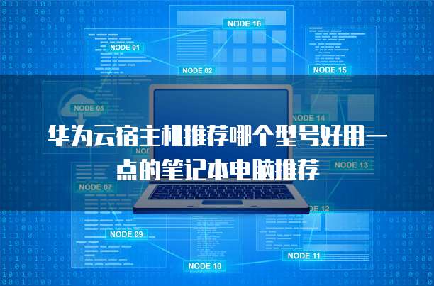 华为云宿主机推荐哪个型号好用一点的笔记本电脑推荐
