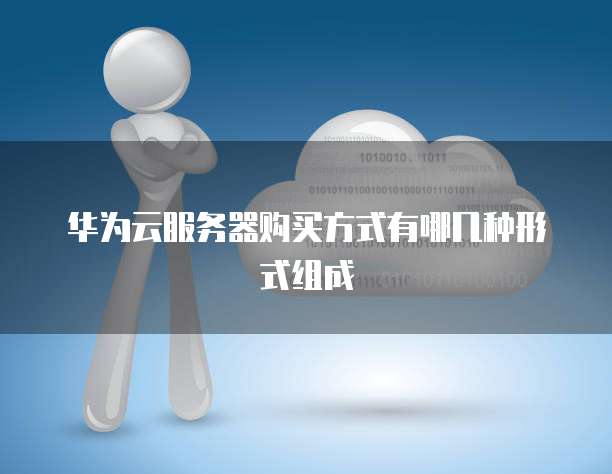 华为云服务器购买方式有哪几种形式组成
