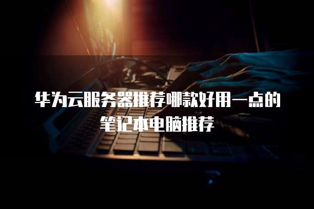 华为云服务器推荐哪款好用一点的笔记本电脑推荐